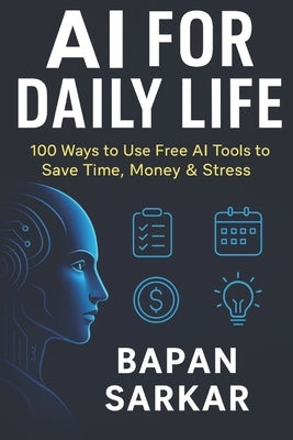 AI for Daily Life: 100 Ways to Use Free AI Tools to Save Time, Money & Stress by Sarkar, Mr Bapan
