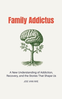 Family Addictus: A New Understanding of Addiction, Recovery, and the Stories That Shape Us by Van Wie, Joe
