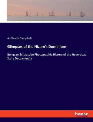 Glimpses of the Nizam's Dominions: Being an Exhaustive Photographic History of the Hyderabad State Deccan India by Campbell, A. Claude