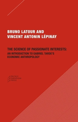 The Science of Passionate Interests: An Introduction to Gabriel Tarde's Economic Anthropology by LaTour, Bruno