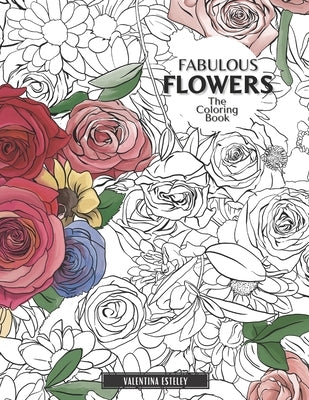 Fabulous Flowers: The Coloring Book: Relax And Color In 30 Beautiful Illustrations Of Bloom, Bouquets, Garden Flowers, Floral Patterns A by Esteley, Valentina