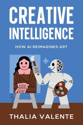 Creative Intelligence: How AI Reimagines Art by Valente, Thalia