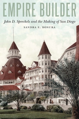Empire Builder: John D. Spreckels and the Making of San Diego by Bonura, Sandra E.