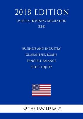 Business and Industry Guaranteed Loans - Tangible Balance Sheet Equity (US Rural Business Regulation) (RBS) (2018 Edition) by The Law Library