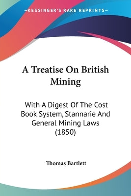 A Treatise On British Mining: With A Digest Of The Cost Book System, Stannarie And General Mining Laws (1850) by Bartlett, Thomas
