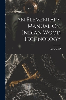 An Elementary Manual On Indian Wood Technology by Brown, H. P.