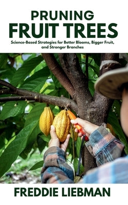 Pruning Fruit Trees: Science-Based Strategies for Better Blooms, Bigger Fruit, and Stronger Branches by Liebman, Freddie