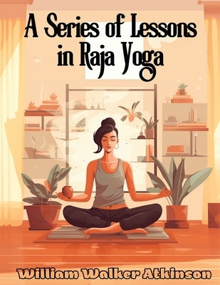 A Series of Lessons in Raja Yoga by William Walker Atkinson