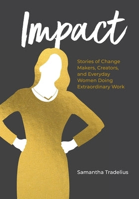 Impact: Stories of Change Makers, Creators, and Everyday Women Doing Extraordinary Work by Tradelius, Samantha
