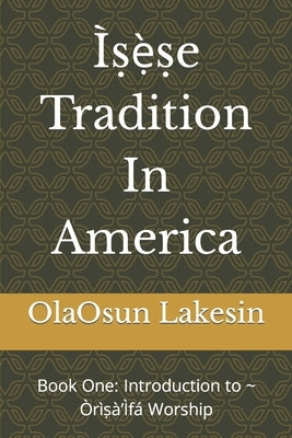 Ìṣẹ̀ṣe Tradition In America: Book One: Introduction to Òrìṣà'Ìfá Worship by Lakesin Ed D., Olaosun
