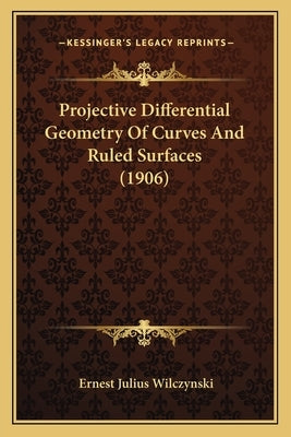 Projective Differential Geometry Of Curves And Ruled Surfaces (1906) by Wilczynski, Ernest Julius
