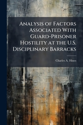 Analysis of Factors Associated With Guard-Prisoner Hostility at the U.S. Disciplinary Barracks by Hines, Charles A.