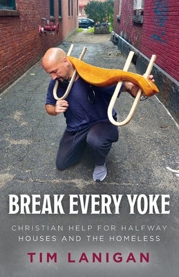 Break Every Yoke: Christian Help for Halfway Houses and the Homeless by Lanigan, Timothy