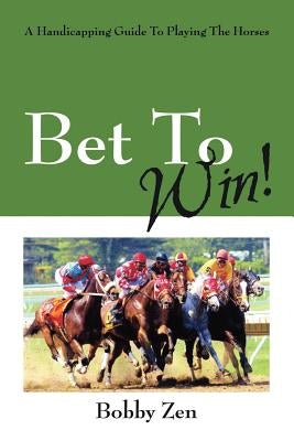 Bet to Win! a Handicapping Guide to Playing the Horses by Zen, Bobby