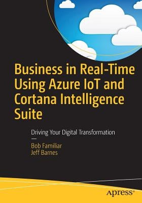 Business in Real-Time Using Azure IoT and Cortana Intelligence Suite: Driving Your Digital Transformation by Familiar, Bob
