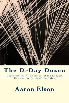 The D-Day Dozen: Conversations With Veterans of D-Day, the Huertgen Forest and the Battle of the Bulge by Elson, Aaron