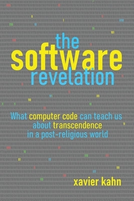 The Software Revelation: What Computer Code Can Teach Us About Transcendence in a Post-Religious World by Kahn, Xavier