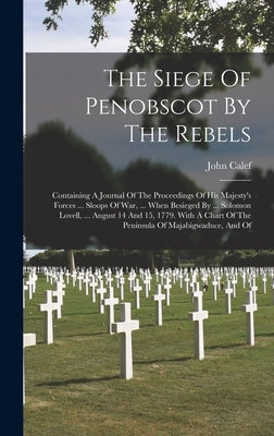 The Siege Of Penobscot By The Rebels: Containing A Journal Of The Proceedings Of His Majesty's Forces ... Sloops Of War, ... When Besieged By ... Solo by Calef, John