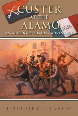 Custer at the Alamo: An Alternate History Adventure by Urbach, Gregory