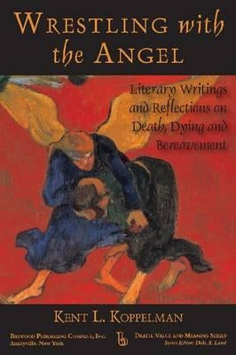 Wrestling with the Angel: Literary Writings and Reflections on Death, Dying and Bereavement by Koppelman, Kent
