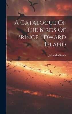 A Catalogue Of The Birds Of Prince Edward Island by Macswain, John