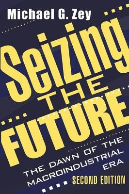 Seizing the Future: Dawn of the Macroindustrial Era by Zey, Michael G.