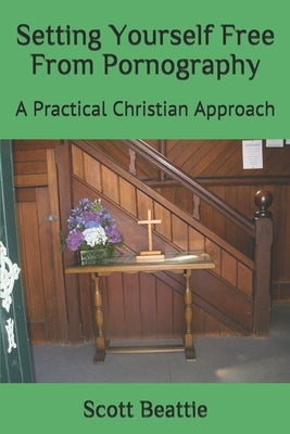 Setting Yourself Free From Pornography: A Practical Christian Approach by Beattie, Scott David