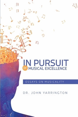 In Pursuit of Musical Excellence: Essays On Musicality by Yarrington, John