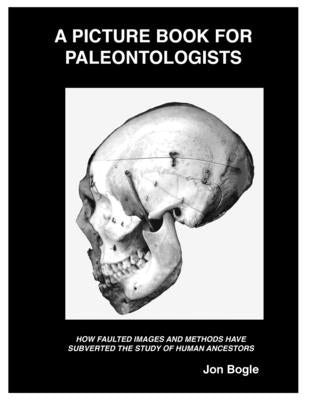 A Picture Book for Paleontologists: How Faulted Images and Methods Have Subverted the Study of Human Ancestors by Bogle, Jon
