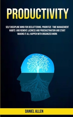 Productivity: Self Discipline Mind For Decluttering, Prioritize Time Management Habits And Remove Laziness And Procrastination And S by Allen, Daniel