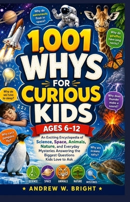 1,001 Whys for Curious Kids Ages 6-12: An Exciting Encyclopedia of Science, Space, Animals, Nature, and Everyday Mysteries Answering the Biggest Quest by Andrew W Bright