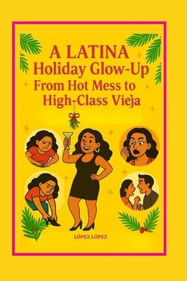 A Latina Holiday Glow Up Guide Book: From Hot Mess to High Class Vieja by Lopez Lopez, Michelle