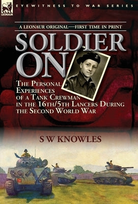 Soldier On: the Personal Experiences of a Tank Crewman in the 16th/5th Lancers During the Second World War by Knowles, S. W.