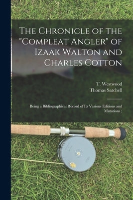 The Chronicle of the Compleat Angler of Izaak Walton and Charles Cotton; Being a Bibliographical Record of Its Various Editions and Mutations; by Westwood, T. (Thomas) 1814?-1888