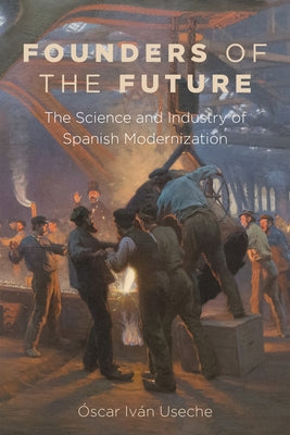 Founders of the Future: The Science and Industry of Spanish Modernization by Useche, Óscar Iván