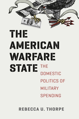 The American Warfare State: The Domestic Politics of Military Spending by Thorpe, Rebecca U.