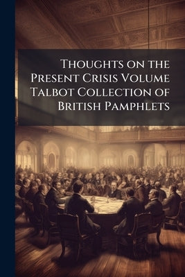 Thoughts on the Present Crisis Volume Talbot Collection of British Pamphlets by Anonymous