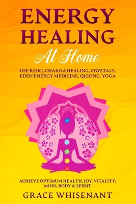 Energy Healing at Home: Use Reiki, Chakra Healing, Crystals, Eden Energy Medicine, Qigong, Yoga To Achieve Optimum Health, Joy, Vitality, Mind by Whisenant, Grace