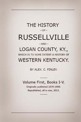 The History of Russellville and Logan County, Ky.: Which Is to Some Extent a History of Western Kentucky by Finley, Alex C.