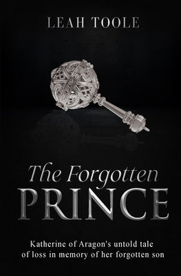 The Forgotten Prince: Katherine of Aragon's untold tale of loss, in memory of her forgotten son by Toole, Leah