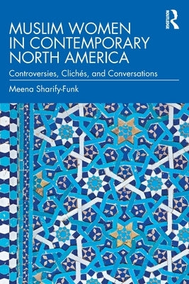 Muslim Women in Contemporary North America: Controversies, Clichés, and Conversations by Sharify-Funk, Meena