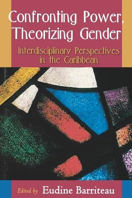 Confronting Power, Theorizing Gender: Interdisciplinary Perspectives in the Caribbean by Barriteau, V. Eudine