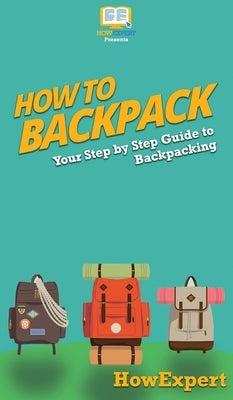 How to Backpack: Your Step By Step Guide To Backpacking by Howexpert