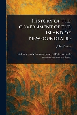 History of the Government of the Island of Newfoundland by Reeves, John