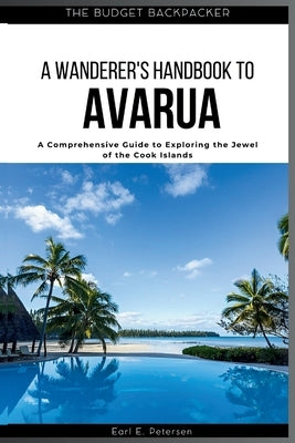 A Wanderer's Handbook to Avarua: A Comprehensive Guide to Exploring the Jewel of the Cook Islands (with Insider Tips for First-Timers, Where to Stay, by E. Petersen, Earl