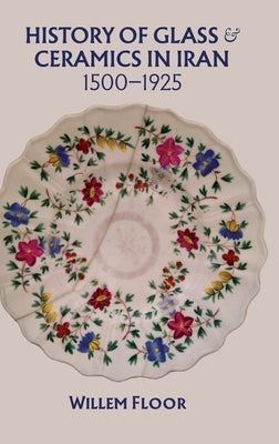 History of Glass and Ceramics in Iran, 1500-1925 by Floor, Willem