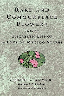 Rare and Commonplace Flowers: The Story of Elizabeth Bishop and Lota de Macedo Soares by Oliveira, Carmen