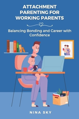 Attachment Parenting for Working Parents: Balancing Bonding and Career with Confidence by Sky, Nina