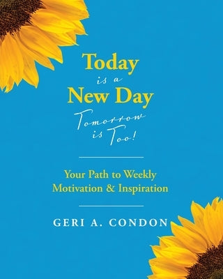 Today is a New Day-Tomorrow is Too!: Your Path to Weekly Motivation & Inspiration by Condon, Geri A.