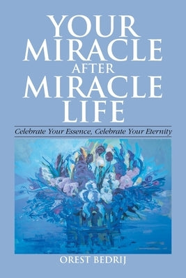 Your Miracle After Miracle Life Celebrate Your Essence, Celebrate Your Eternity by Bedrij, Orest